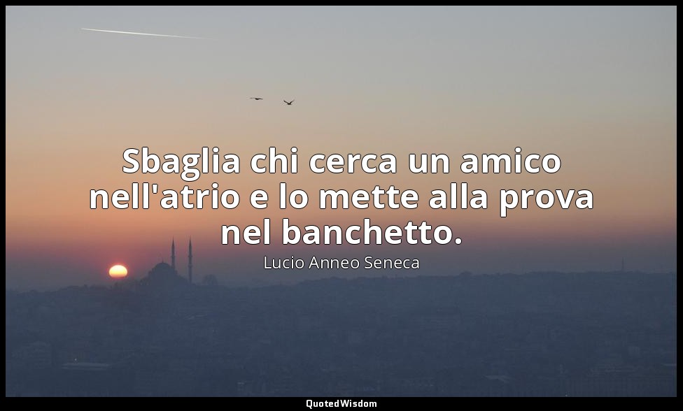 Sbaglia chi cerca un amico nell'atrio e lo mette alla prova nel banchetto. — Lucio Anneo Seneca