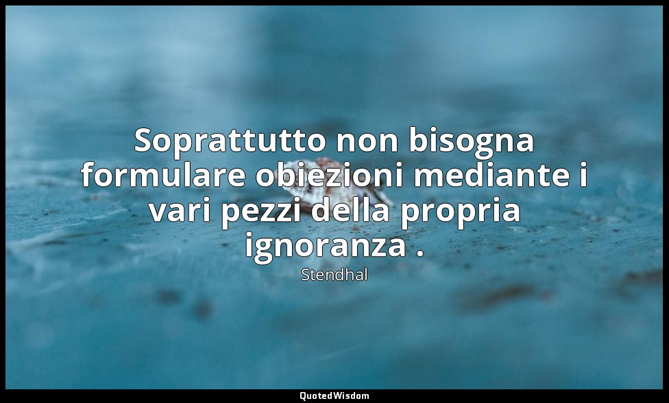 Soprattutto non bisogna formulare obiezioni mediante i vari pezzi della propria  — Stendhal