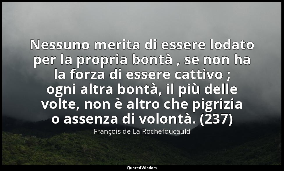 Nessuno merita di essere lodato per la propria bontà , se non ha la forza di ess — François de La Rochefoucauld