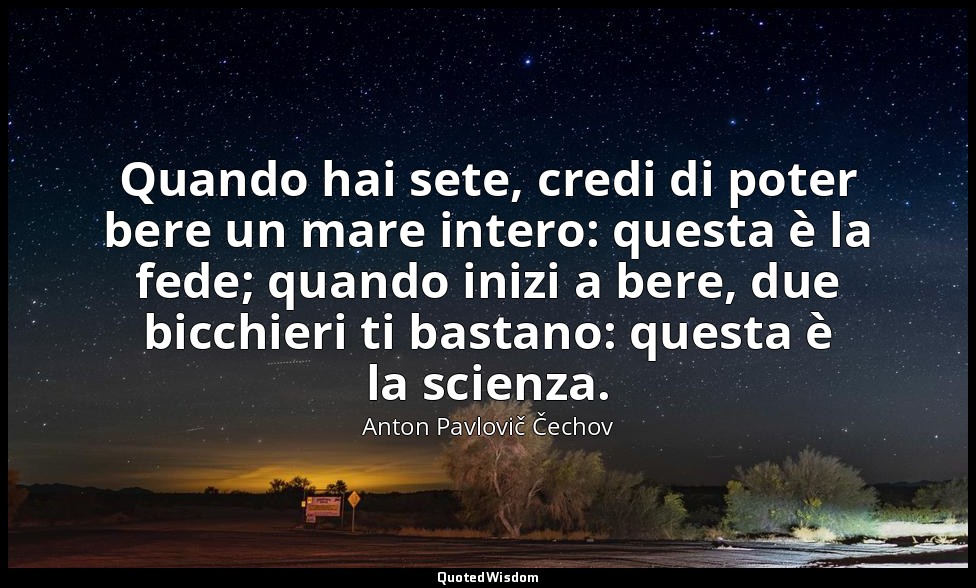 Quando hai sete, credi di poter bere un mare intero: questa è la fede; quando in — Anton Pavlovič Čechov