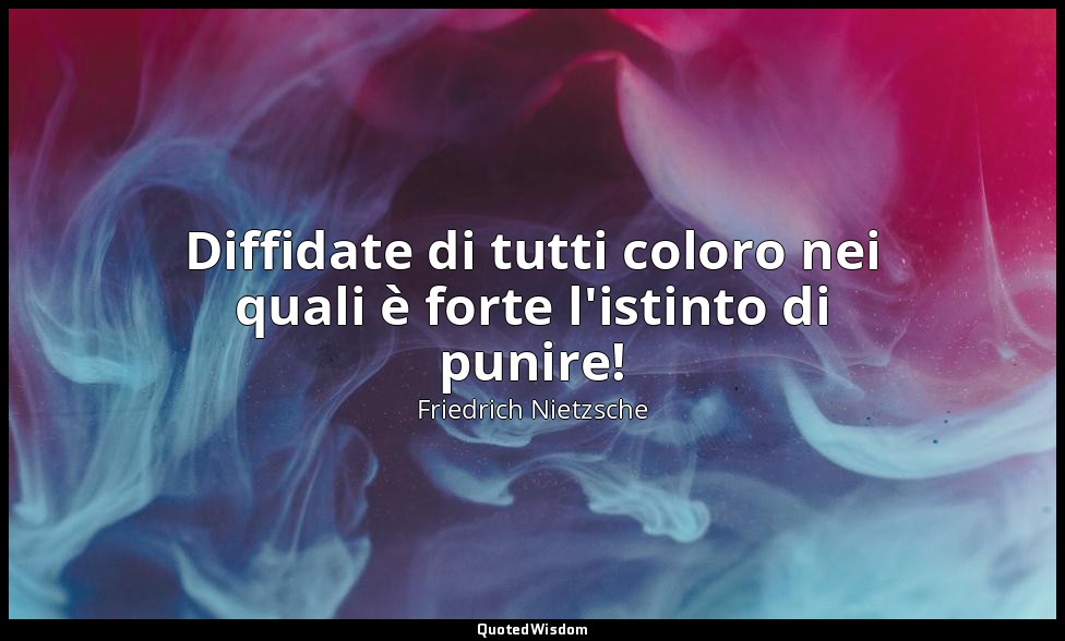 Diffidate di tutti coloro nei quali è forte l'istinto di punire! — Friedrich Nietzsche