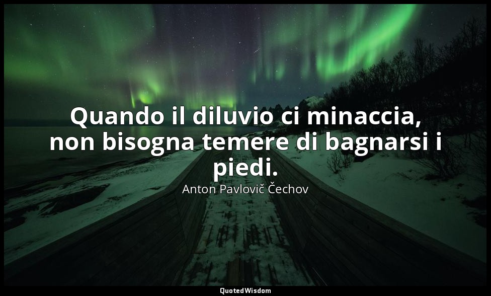 Quando il diluvio ci minaccia, non bisogna temere di bagnarsi i piedi. — Anton Pavlovič Čechov