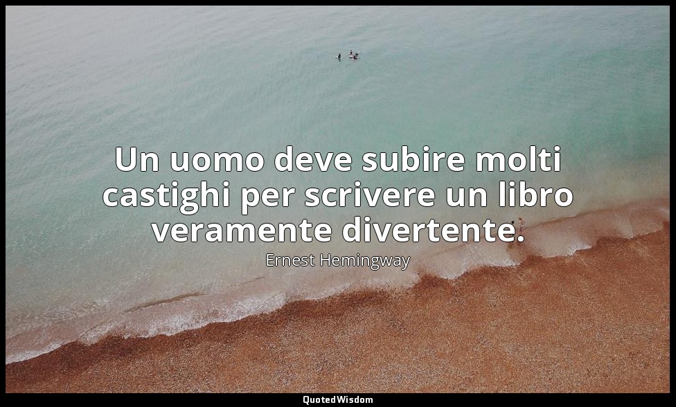 Un uomo deve subire molti castighi per scrivere un libro veramente divertente. — Ernest Hemingway