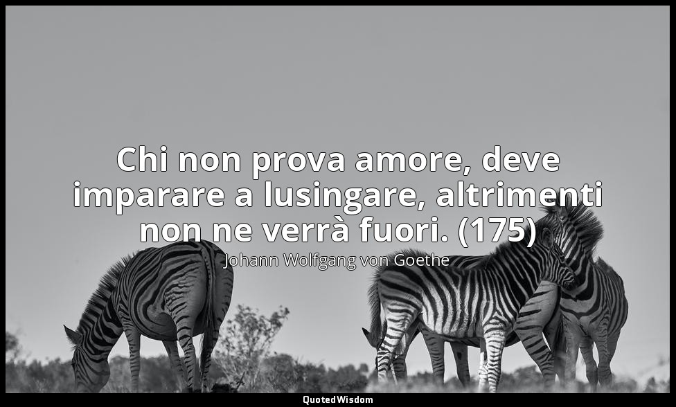 Chi non prova amore, deve imparare a lusingare, altrimenti non ne verrà fuori. ( — Johann Wolfgang von Goethe