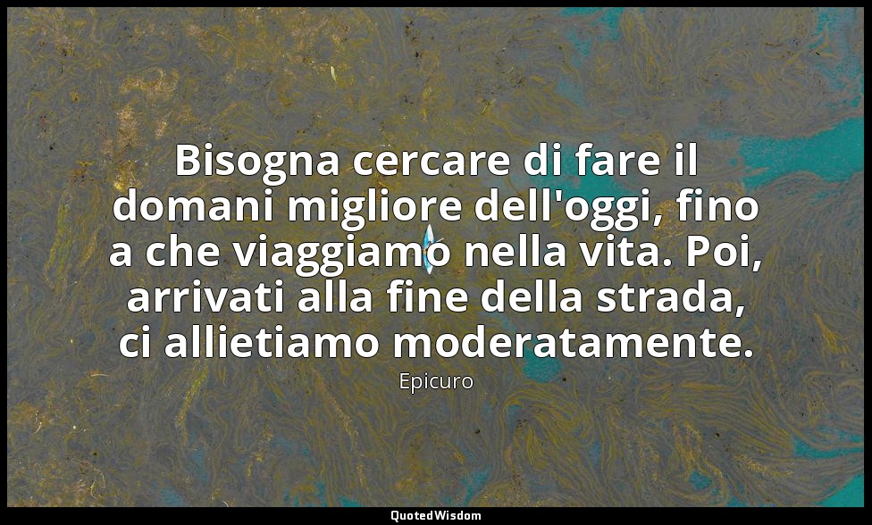 Bisogna cercare di fare il domani migliore dell'oggi, fino a che viaggiamo nella — Epicuro