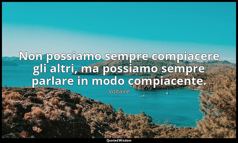Non possiamo sempre compiacere gli altri, ma possiamo sempre parlare in modo com — Voltaire