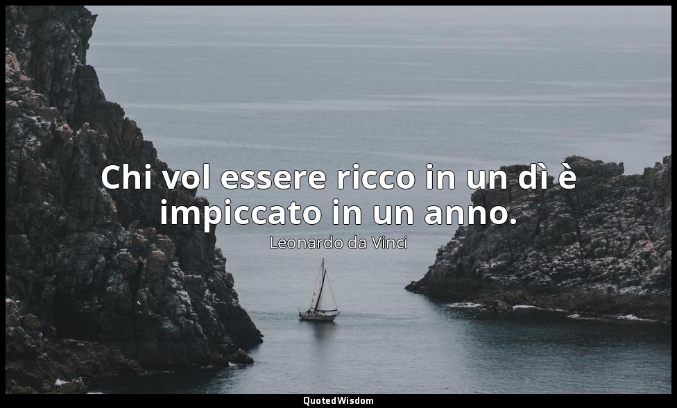 Chi vol essere ricco in un dì è impiccato in un anno. — Leonardo da Vinci