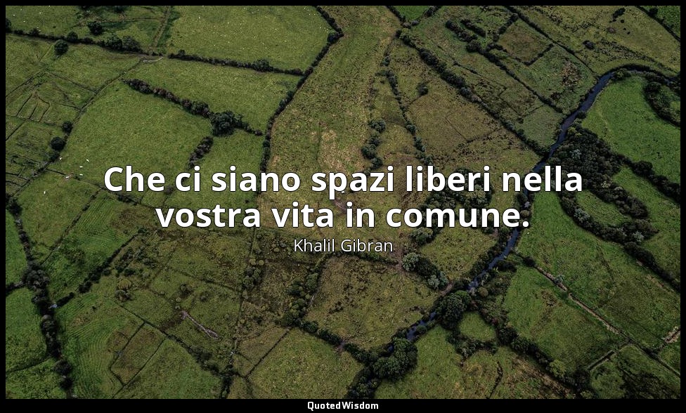 Che ci siano spazi liberi nella vostra vita in comune. — Khalil Gibran