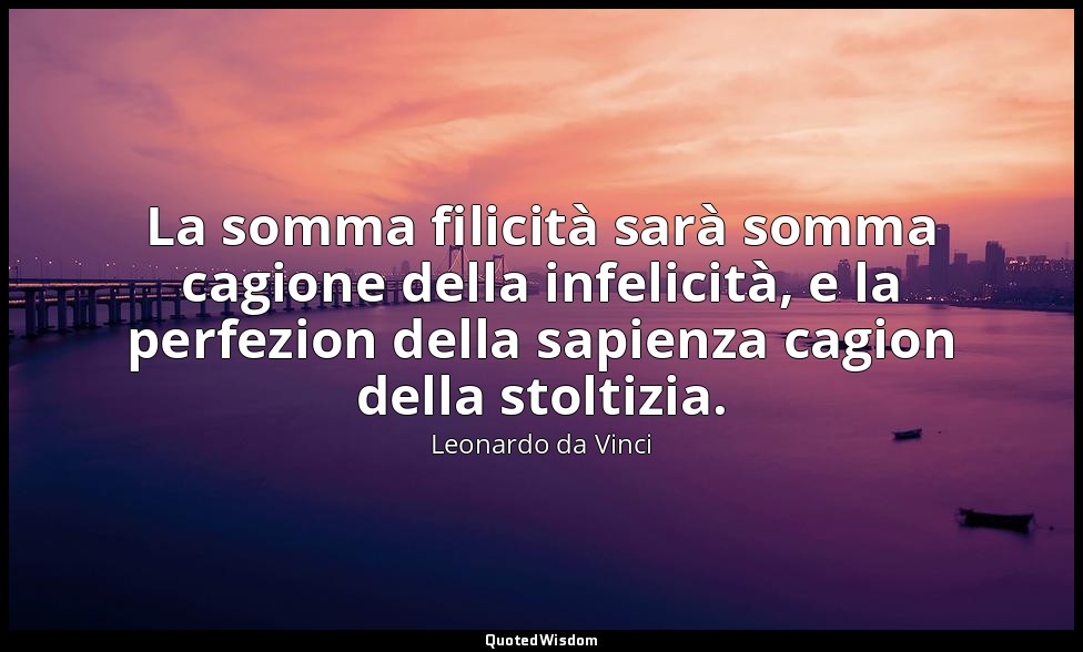 La somma filicità sarà somma cagione della infelicità, e la perfezion della sapi — Leonardo da Vinci