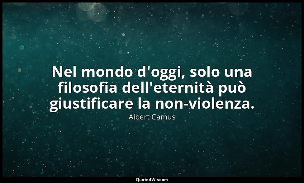Nel mondo d'oggi, solo una filosofia dell'eternità può giustificare la non-viole — Albert Camus
