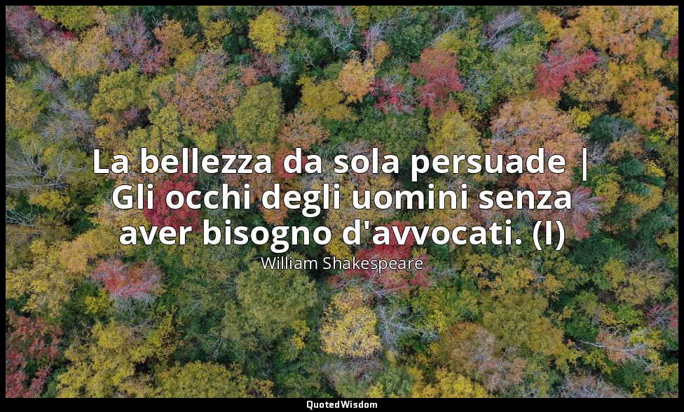 La bellezza da sola persuade | Gli occhi degli uomini senza aver bisogno d'avvoc — William Shakespeare
