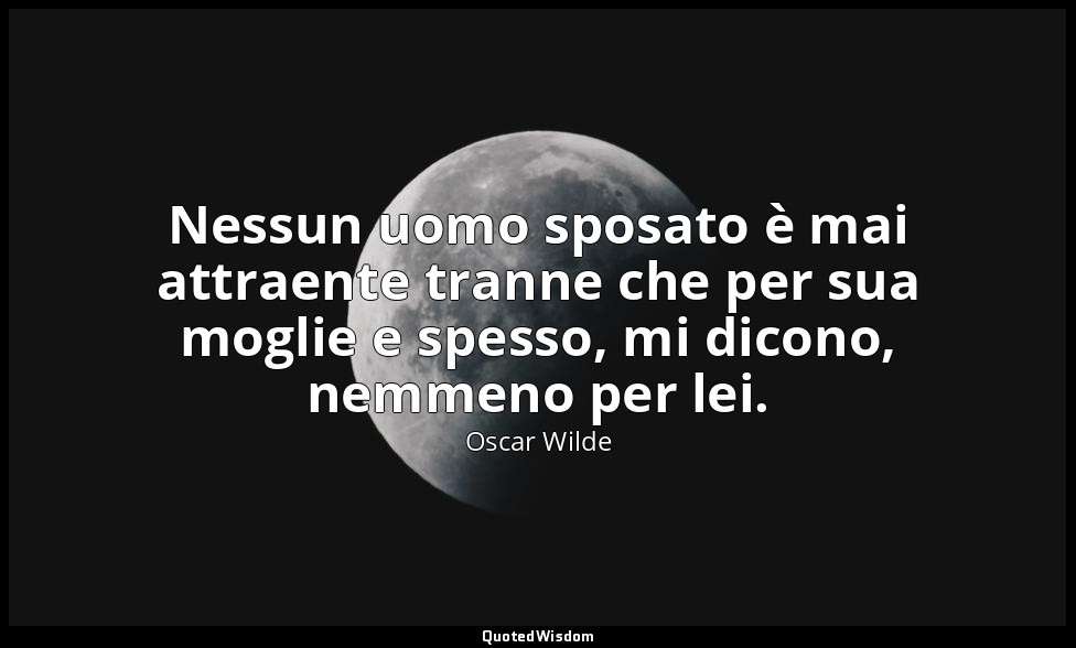 Nessun uomo sposato è mai attraente tranne che per sua moglie e spesso, mi dicon — Oscar Wilde