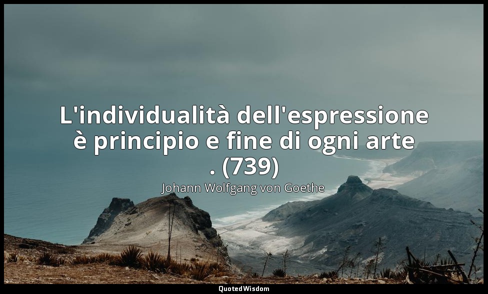 L'individualità dell'espressione è principio e fine di ogni arte . (739) — Johann Wolfgang von Goethe