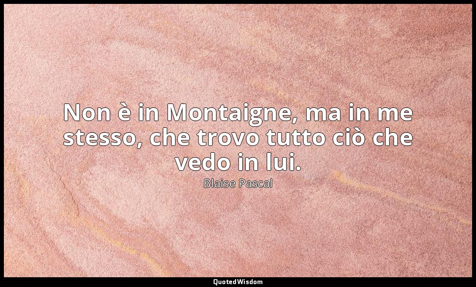 Non è in Montaigne, ma in me stesso, che trovo tutto ciò che vedo in lui. — Blaise Pascal