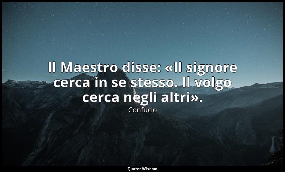 Il Maestro disse: «Il signore cerca in se stesso. Il volgo cerca negli altri». ( — Confucio