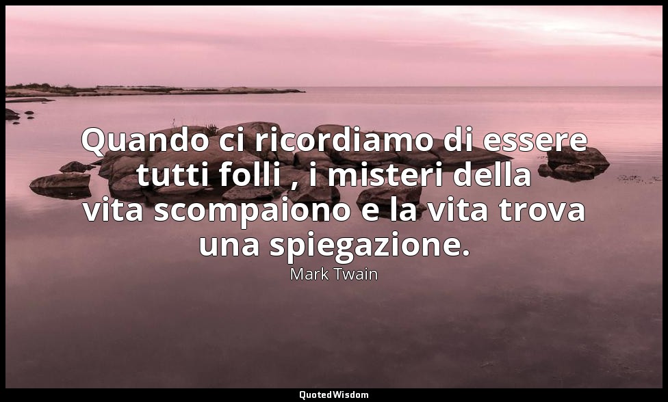 Quando ci ricordiamo di essere tutti folli , i misteri della vita scompaiono e l — Mark Twain
