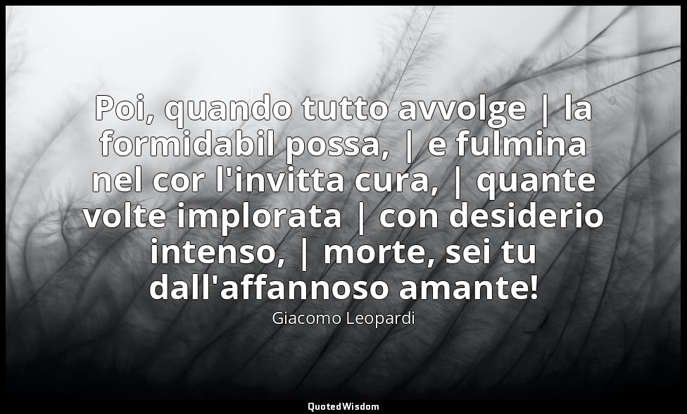 Poi, quando tutto avvolge | la formidabil possa, | e fulmina nel cor l'invitta c — Giacomo Leopardi