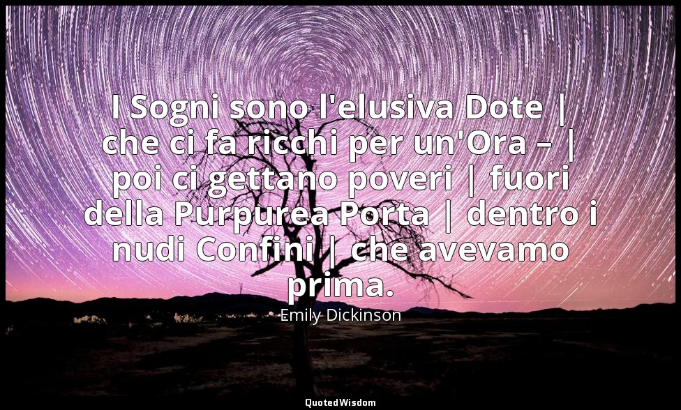 I Sogni sono l'elusiva Dote | che ci fa ricchi per un'Ora – | poi ci gettano pov — Emily Dickinson