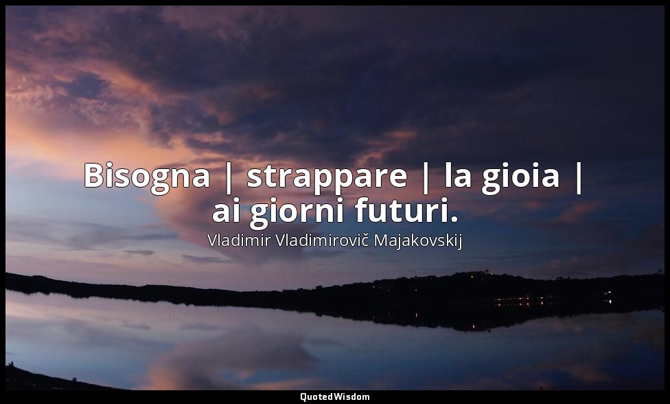 Bisogna | strappare | la gioia | ai giorni futuri. — Vladimir Vladimirovič Majakovskij