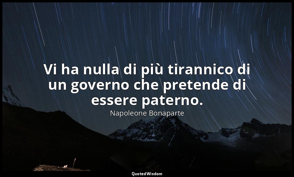 Vi ha nulla di più tirannico di un governo che pretende di essere paterno. — Napoleone Bonaparte