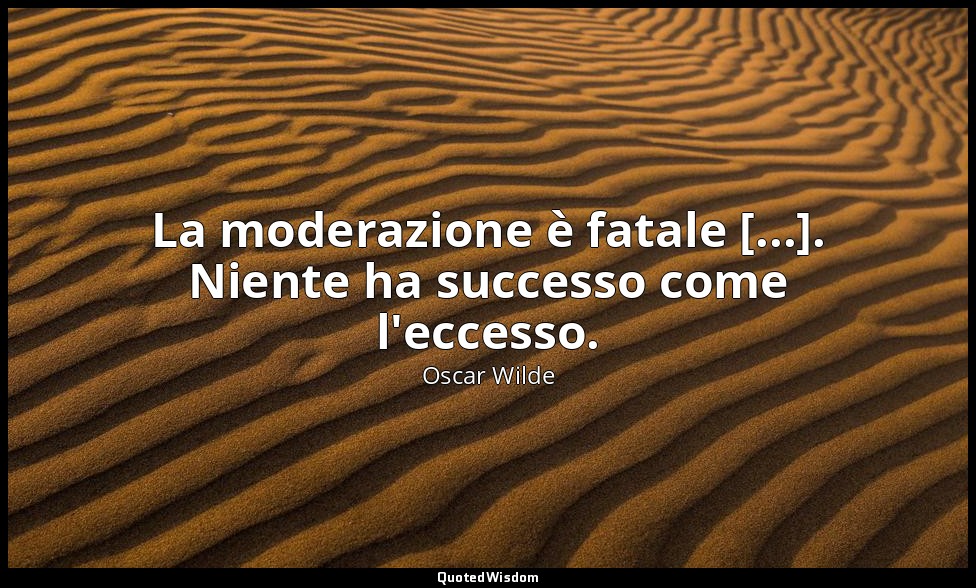 La moderazione è fatale [...]. Niente ha successo come l'eccesso. — Oscar Wilde