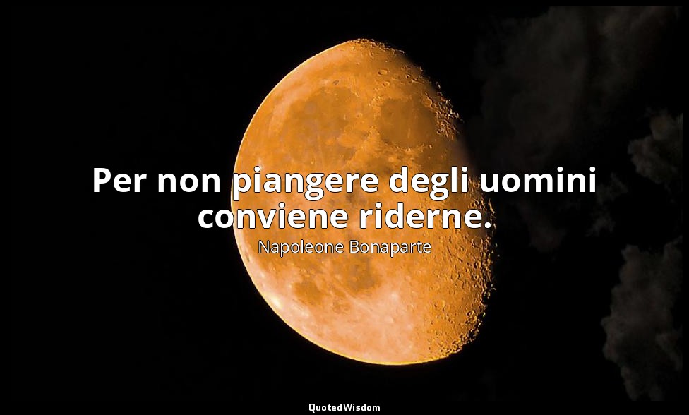 Per non piangere degli uomini conviene riderne. — Napoleone Bonaparte