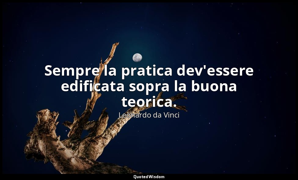 Sempre la pratica dev'essere edificata sopra la buona teorica. — Leonardo da Vinci