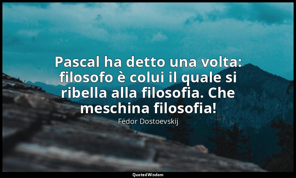 Pascal ha detto una volta: filosofo è colui il quale si ribella alla filosofia.  — Fëdor Dostoevskij