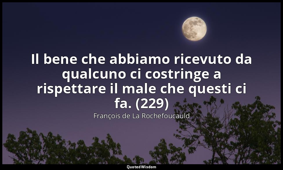 Il bene che abbiamo ricevuto da qualcuno ci costringe a rispettare il male che q — François de La Rochefoucauld