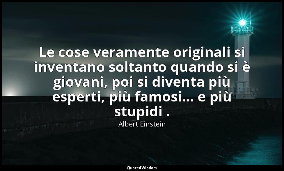 Le cose veramente originali si inventano soltanto quando si è giovani, poi si di — Albert Einstein