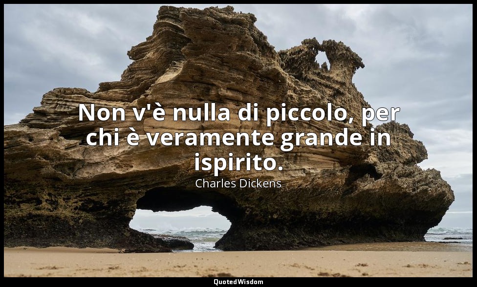 Non v'è nulla di piccolo, per chi è veramente grande in ispirito. — Charles Dickens
