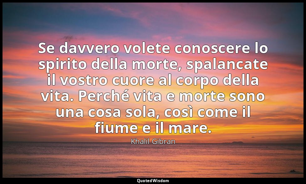 Se davvero volete conoscere lo spirito della morte, spalancate il vostro cuore a — Khalil Gibran