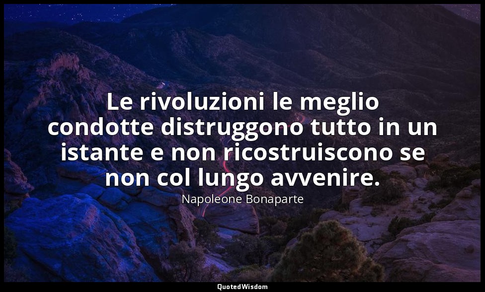 Le rivoluzioni le meglio condotte distruggono tutto in un istante e non ricostru — Napoleone Bonaparte