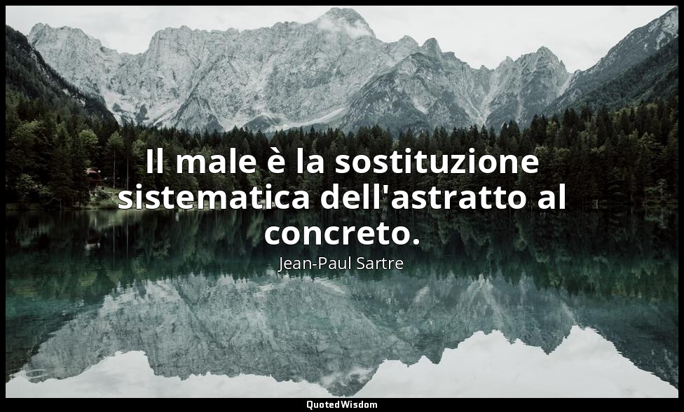Il male è la sostituzione sistematica dell'astratto al concreto. — Jean-Paul Sartre