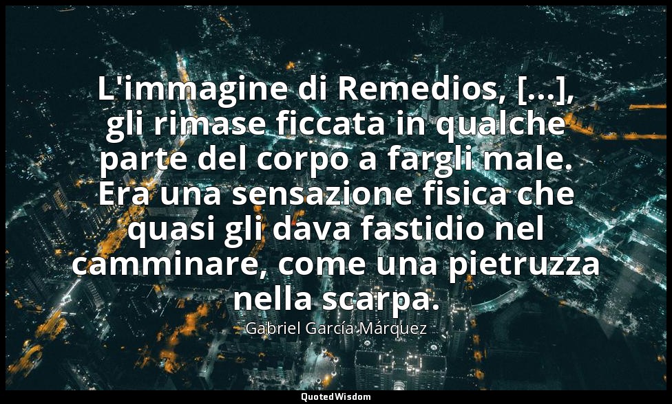 L'immagine di Remedios, [...], gli rimase ficcata in qualche parte del corpo a f — Gabriel García Márquez