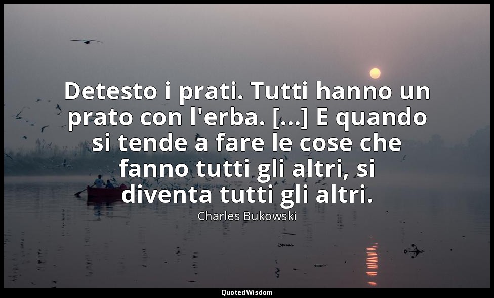 Detesto i prati. Tutti hanno un prato con l'erba. [...] E quando si tende a fare — Charles Bukowski