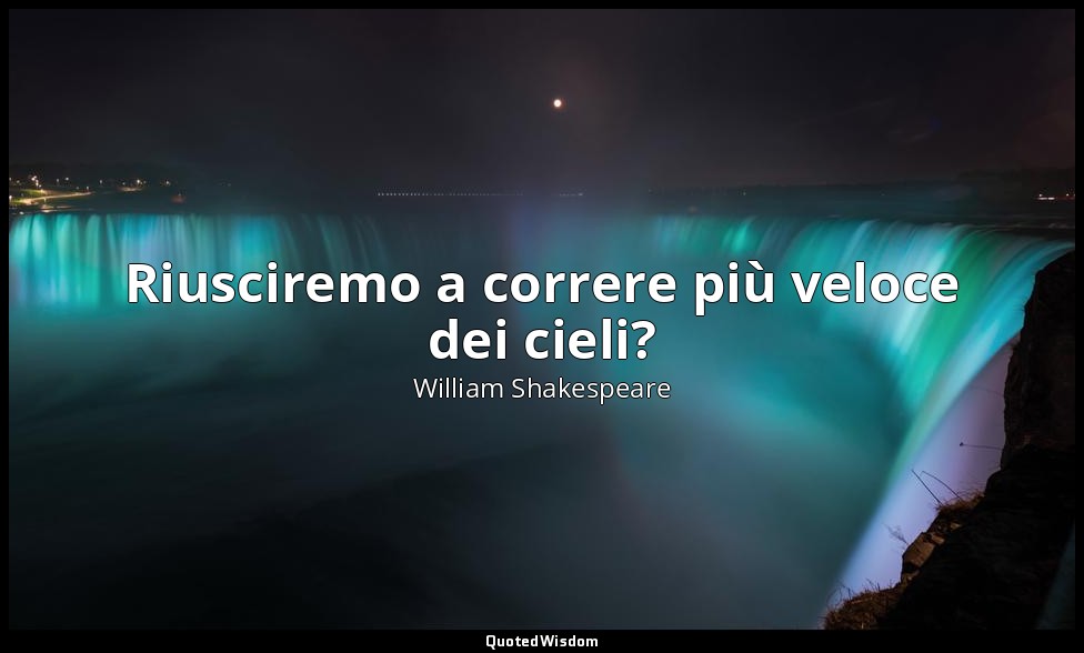 Riusciremo a correre più veloce dei cieli? — William Shakespeare
