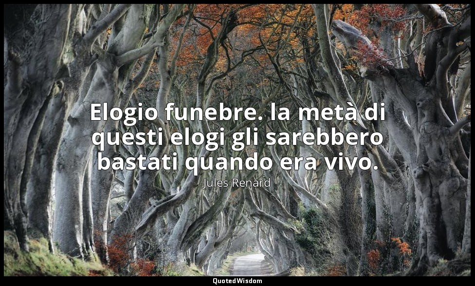 Elogio funebre. la metà di questi elogi gli sarebbero bastati quando era vivo. ( — Jules Renard