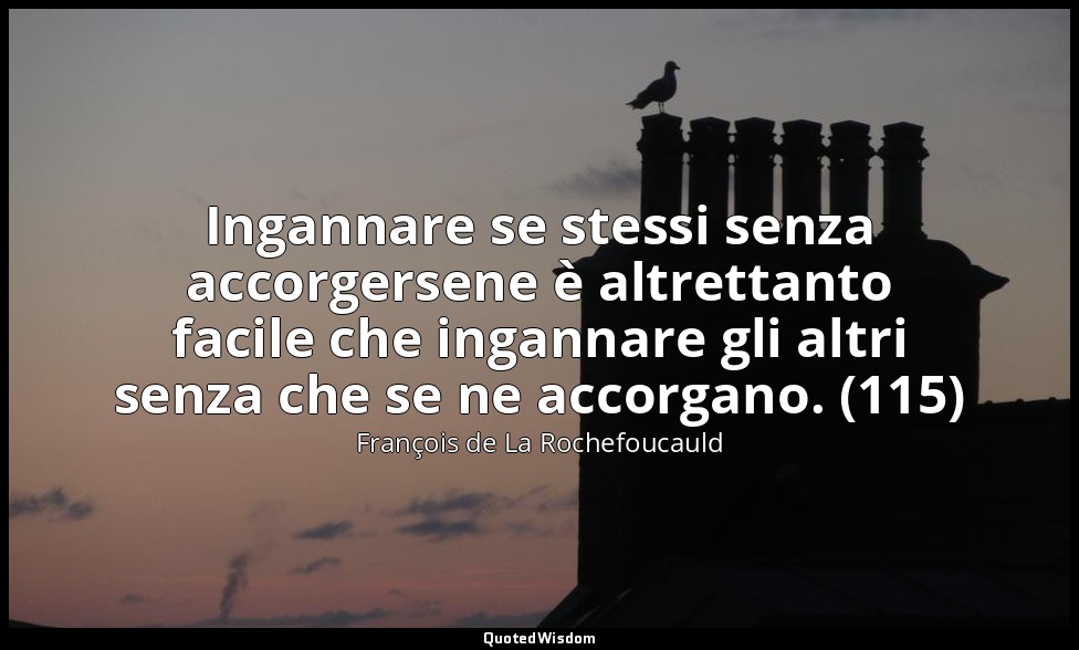 Ingannare se stessi senza accorgersene è altrettanto facile che ingannare gli al — François de La Rochefoucauld