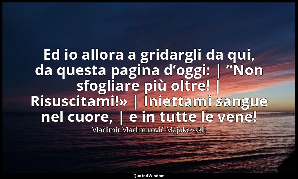 Ed io allora a gridargli da qui, da questa pagina d’oggi: | “Non sfogliare più o — Vladimir Vladimirovič Majakovskij