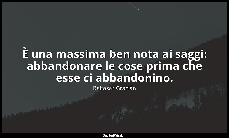 È una massima ben nota ai saggi: abbandonare le cose prima che esse ci abbandoni — Baltasar Gracián