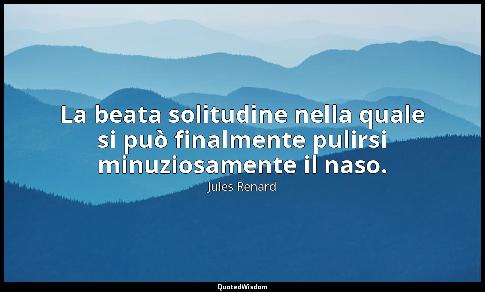 La beata solitudine nella quale si può finalmente pulirsi minuziosamente il naso — Jules Renard