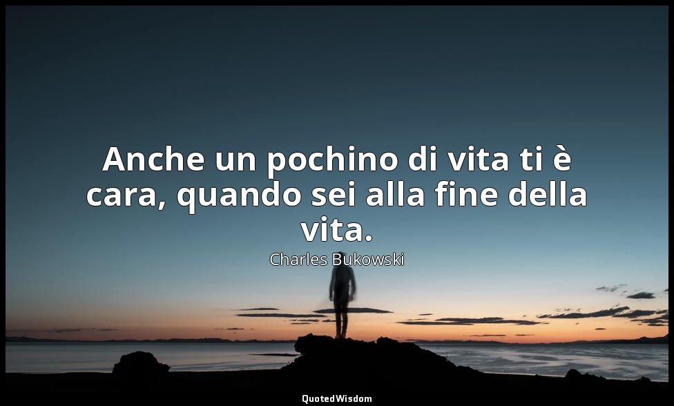 Anche un pochino di vita ti è cara, quando sei alla fine della vita. (da Sei pol — Charles Bukowski