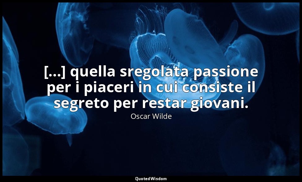 [...] quella sregolata passione per i piaceri in cui consiste il segreto per res — Oscar Wilde