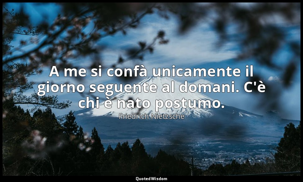 A me si confà unicamente il giorno seguente al domani. C'è chi è nato postumo. — Friedrich Nietzsche