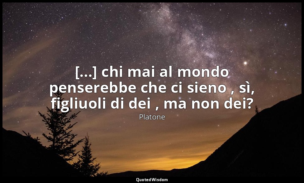 [...] chi mai al mondo penserebbe che ci sieno , sì, figliuoli di dei , ma non d — Platone