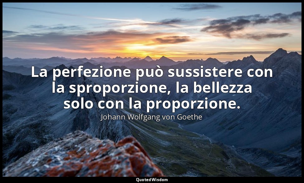 La perfezione può sussistere con la sproporzione, la bellezza solo con la propor — Johann Wolfgang von Goethe