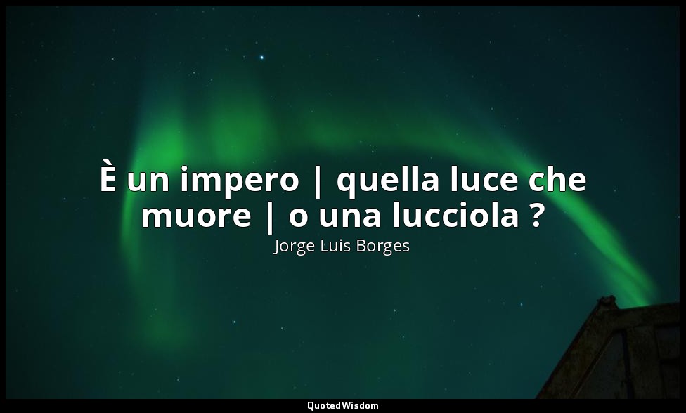 È un impero | quella luce che muore | o una lucciola ? — Jorge Luis Borges