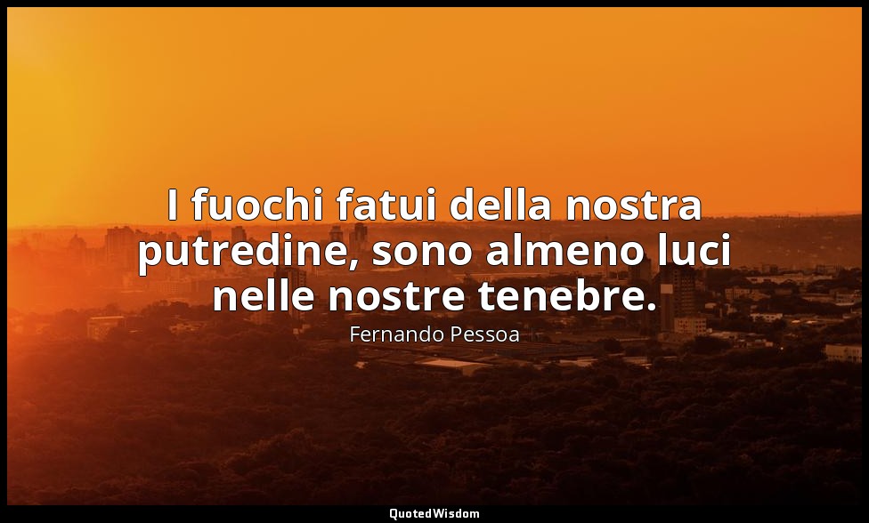 I fuochi fatui della nostra putredine, sono almeno luci nelle nostre tenebre. — Fernando Pessoa
