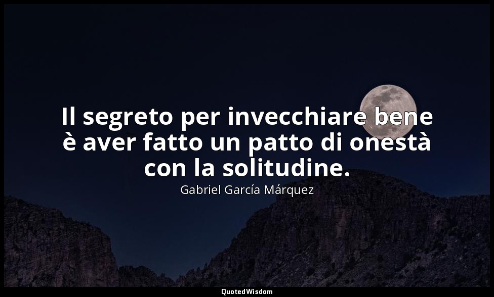 Il segreto per invecchiare bene è aver fatto un patto di onestà con la solitudin — Gabriel García Márquez